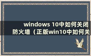 windows 10中如何关闭防火墙（正版win10中如何关闭防火墙）